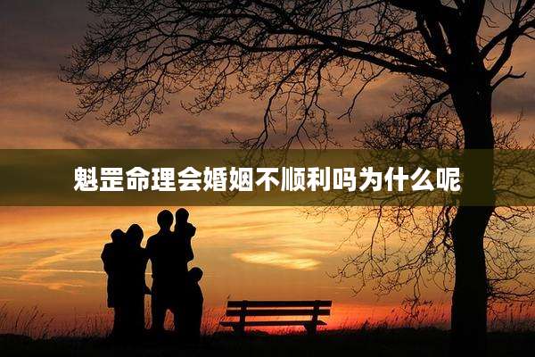 魁罡命理会婚姻不顺利吗为什么呢