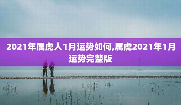 2021年属虎人1月运势如何,属虎2021年1月运势完整版