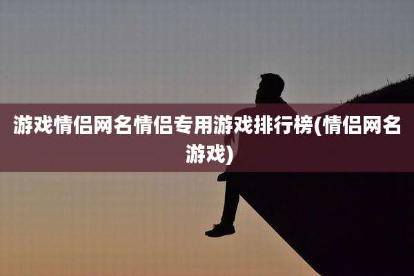 游戏情侣网名情侣专用游戏排行榜(情侣网名 游戏)