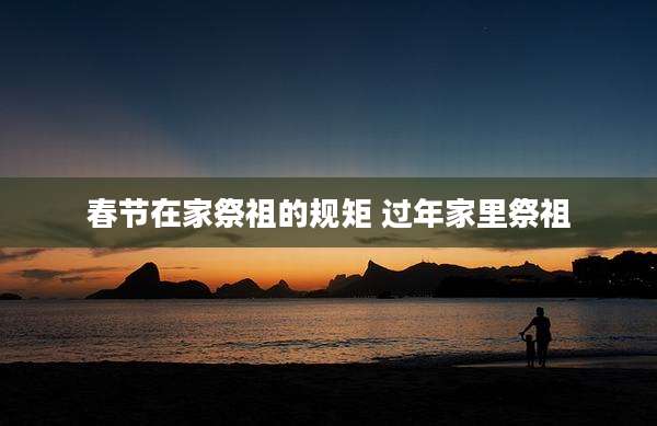 春节在家祭祖的规矩 过年家里祭祖