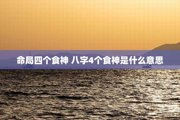 命局四个食神 八字4个食神是什么意思