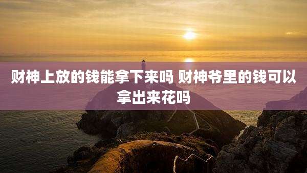 财神上放的钱能拿下来吗 财神爷里的钱可以拿出来花吗