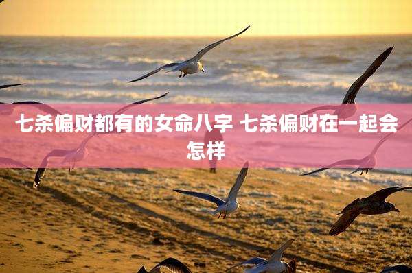 七杀偏财都有的女命八字 七杀偏财在一起会怎样