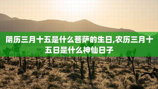阴历三月十五是什么菩萨的生日,农历三月十五日是什么神仙日子