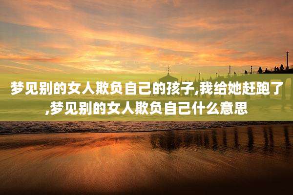 梦见别的女人欺负自己的孩子,我给她赶跑了,梦见别的女人欺负自己什么意思