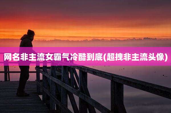 网名非主流女霸气冷酷到底(超拽非主流头像)