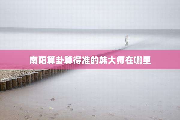 南阳算卦算得准的韩大师在哪里