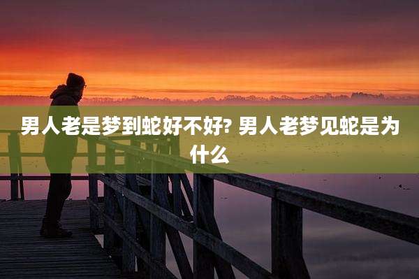 男人老是梦到蛇好不好? 男人老梦见蛇是为什么