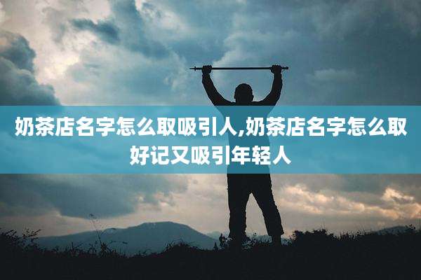 奶茶店名字怎么取吸引人,奶茶店名字怎么取好记又吸引年轻人