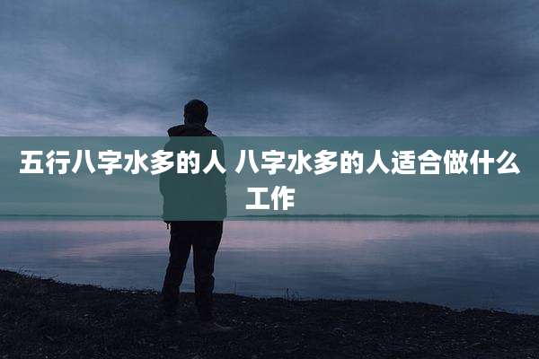 五行八字水多的人 八字水多的人适合做什么工作