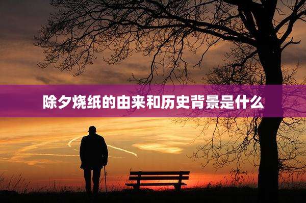除夕烧纸的由来和历史背景是什么