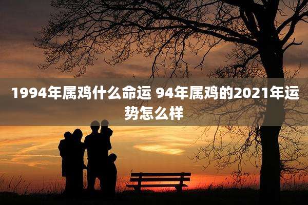 1994年属鸡什么命运 94年属鸡的2021年运势怎么样