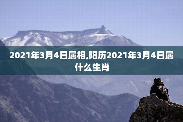 2021年3月4日属相,阳历2021年3月4日属什么生肖