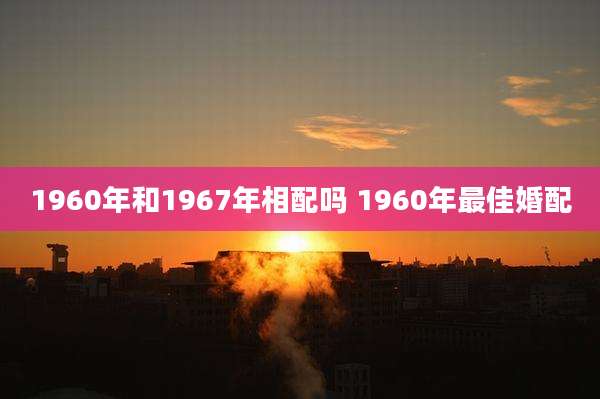 1960年和1967年相配吗 1960年最佳婚配