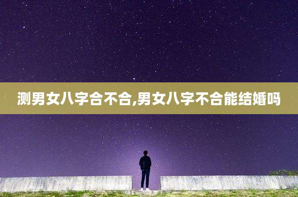 测男女八字合不合,男女八字不合能结婚吗