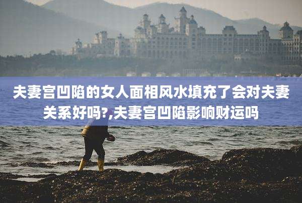 夫妻宫凹陷的女人面相风水填充了会对夫妻关系好吗?,夫妻宫凹陷影响财运吗