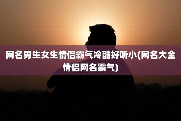 网名男生女生情侣霸气冷酷好听小(网名大全情侣网名霸气)