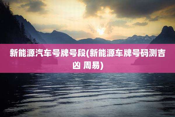 新能源汽车号牌号段(新能源车牌号码测吉凶 周易)