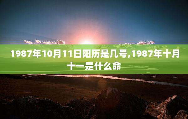 1987年10月11日阳历是几号,1987年十月十一是什么命