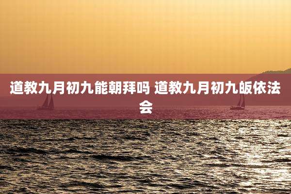 道教九月初九能朝拜吗 道教九月初九皈依法会