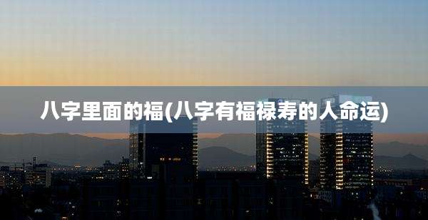 八字里面的福(八字有福禄寿的人命运)