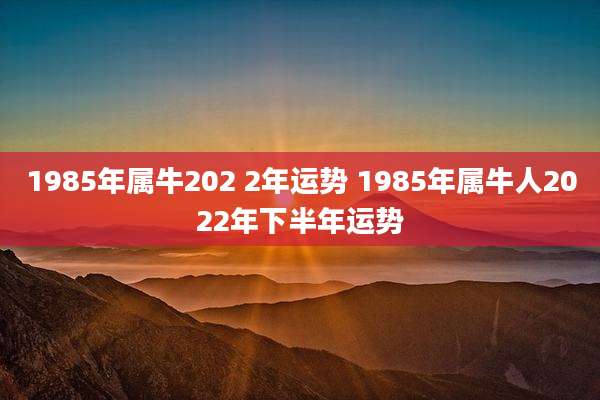 1985年属牛202 2年运势 1985年属牛人2022年下半年运势