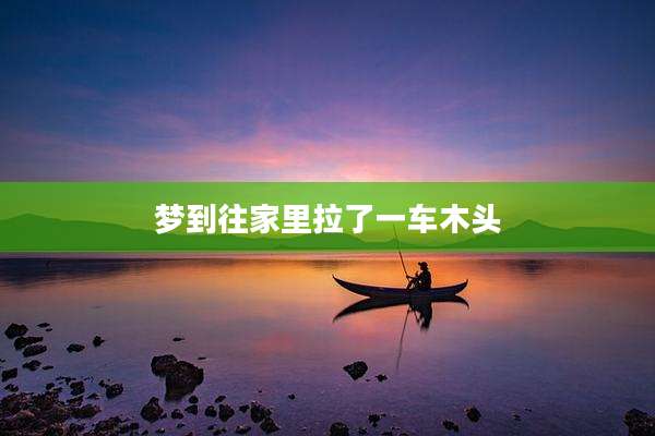 梦到往家里拉了一车木头