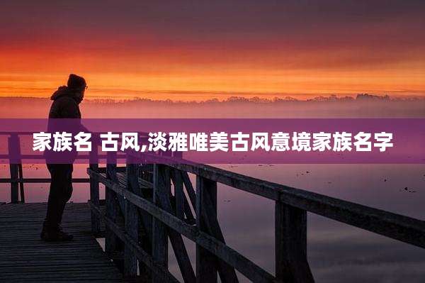 家族名 古风,淡雅唯美古风意境家族名字