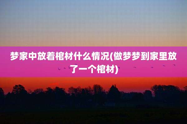 梦家中放着棺材什么情况(做梦梦到家里放了一个棺材)