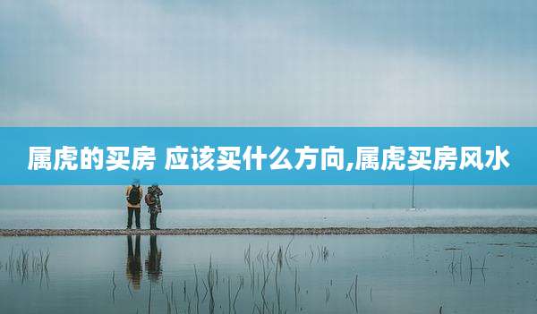 属虎的买房 应该买什么方向,属虎买房风水