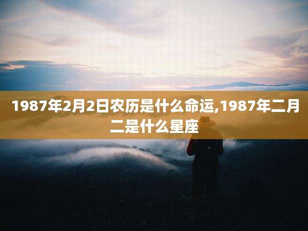 1987年2月2日农历是什么命运,1987年二月二是什么星座