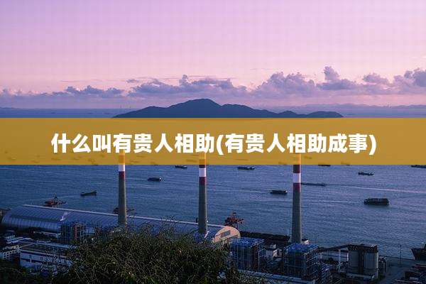 什么叫有贵人相助(有贵人相助成事)