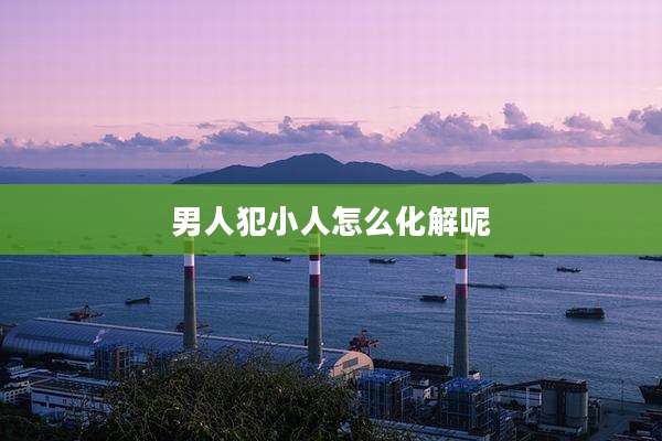 男人犯小人怎么化解呢