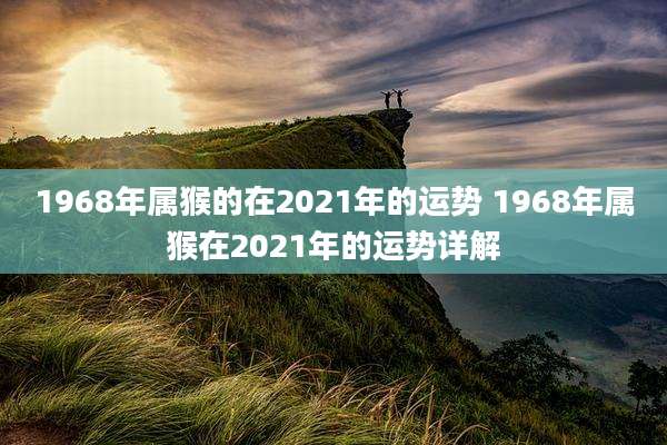 1968年属猴的在2021年的运势 1968年属猴在2021年的运势详解