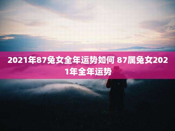 2021年87兔女全年运势如何 87属兔女2021年全年运势
