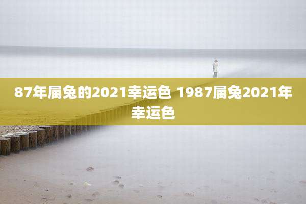 87年属兔的2021幸运色 1987属兔2021年幸运色