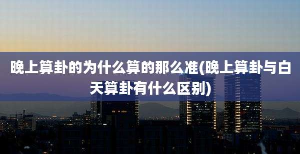 晚上算卦的为什么算的那么准(晚上算卦与白天算卦有什么区别)