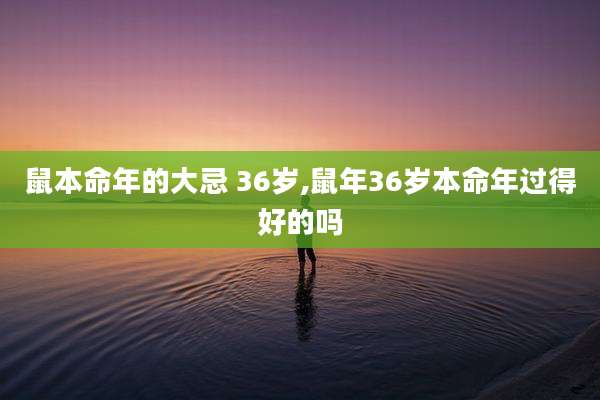 鼠本命年的大忌 36岁,鼠年36岁本命年过得好的吗