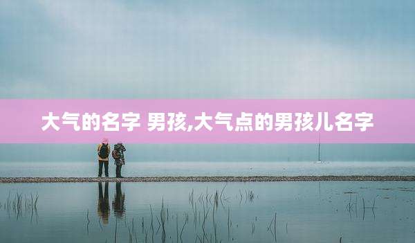 大气的名字 男孩,大气点的男孩儿名字