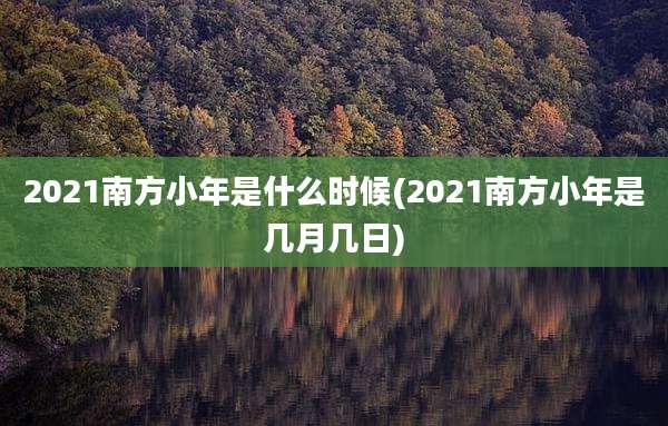 2021南方小年是什么时候(2021南方小年是几月几日)
