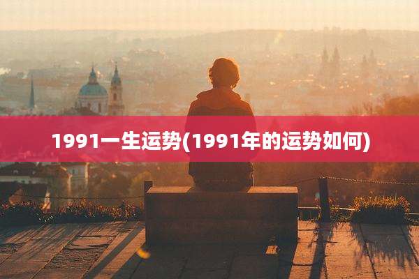 1991一生运势(1991年的运势如何)
