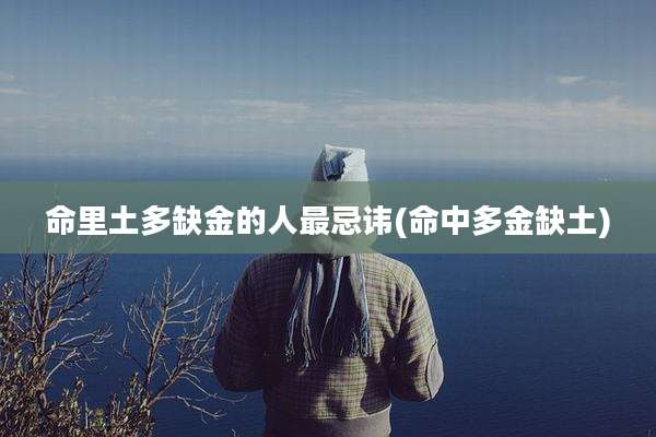 命里土多缺金的人最忌讳(命中多金缺土)