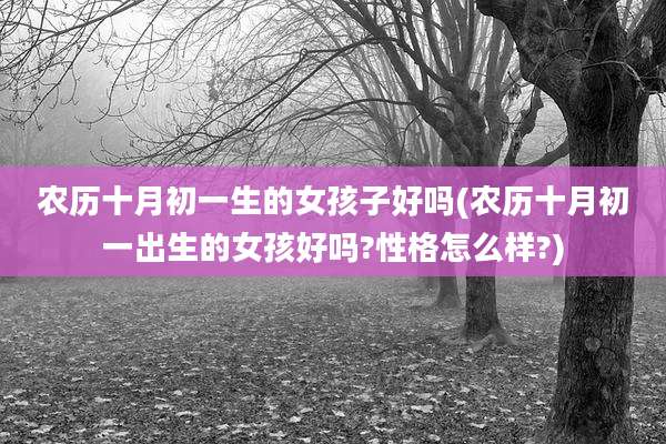 农历十月初一生的女孩子好吗(农历十月初一出生的女孩好吗?性格怎么样?)