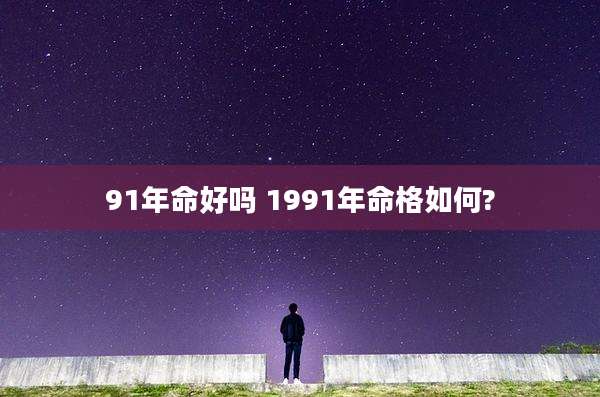 91年命好吗 1991年命格如何?