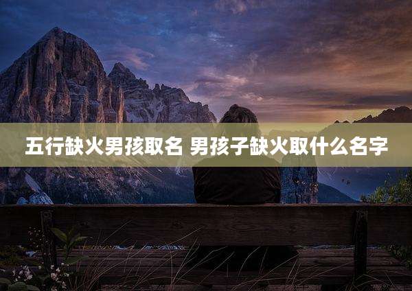 五行缺火男孩取名 男孩子缺火取什么名字
