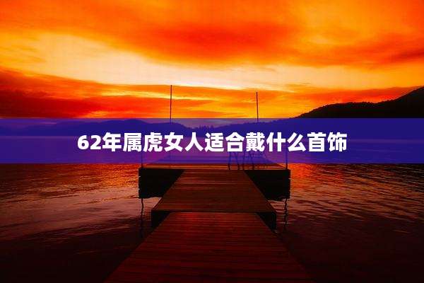 62年属虎女人适合戴什么首饰