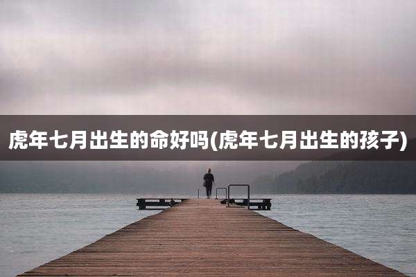 虎年七月出生的命好吗(虎年七月出生的孩子)