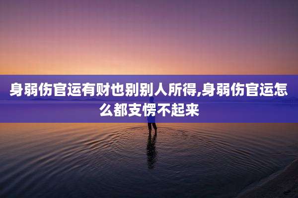 身弱伤官运有财也别别人所得,身弱伤官运怎么都支愣不起来