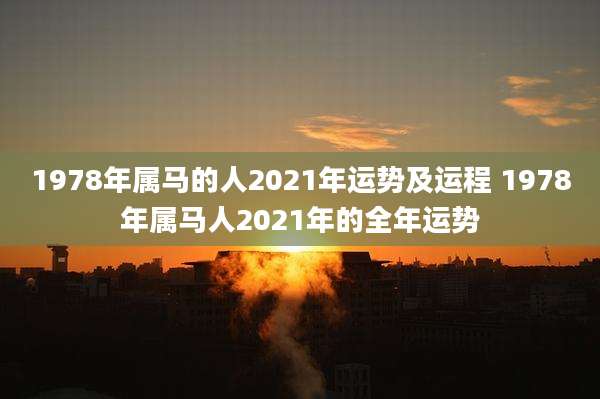 1978年属马的人2021年运势及运程 1978年属马人2021年的全年运势