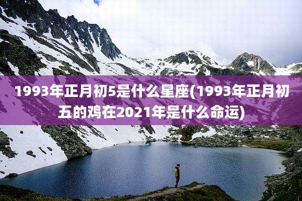 1993年正月初5是什么星座(1993年正月初五的鸡在2021年是什么命运)